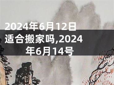 2024年6月12日适合搬家吗,2024年6月14号
