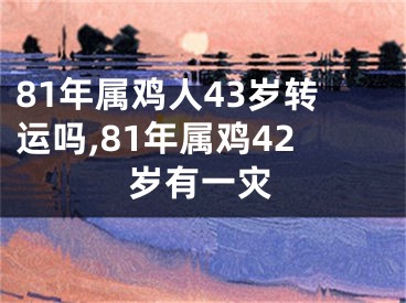81年属鸡人43岁转运吗,81年属鸡42岁有一灾