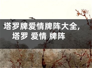 塔罗牌爱情牌阵大全,塔罗 爱情 牌阵