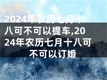 2024年农历七月十八可不可以提车,2024年农历七月十八可不可以订婚
