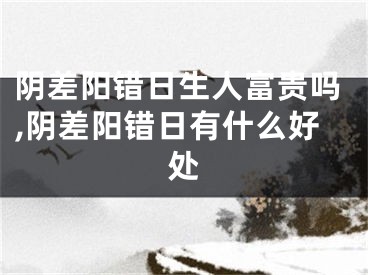 阴差阳错日生人富贵吗,阴差阳错日有什么好处