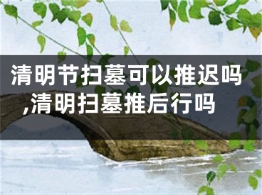清明节扫墓可以推迟吗,清明扫墓推后行吗