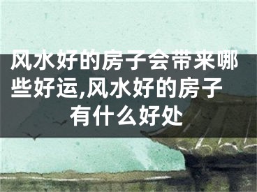 风水好的房子会带来哪些好运,风水好的房子有什么好处