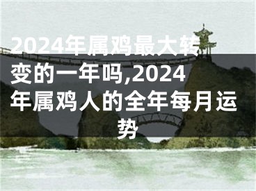 2024年属鸡最大转变的一年吗,2024年属鸡人的全年每月运势