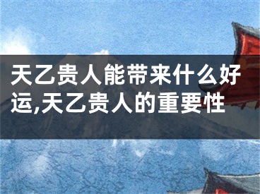 天乙贵人能带来什么好运,天乙贵人的重要性