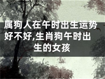 属狗人在午时出生运势好不好,生肖狗午时出生的女孩