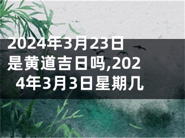 2024年3月23日是黄道吉日吗,2024年3月3日星期几
