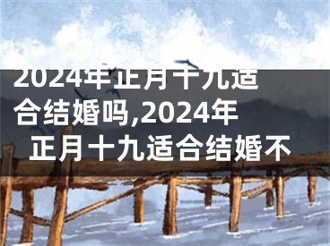 2024年正月十九适合结婚吗,2024年正月十九适合结婚不