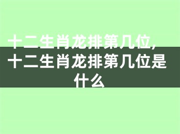 十二生肖龙排第几位,十二生肖龙排第几位是什么