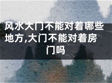 风水大门不能对着哪些地方,大门不能对着房门吗