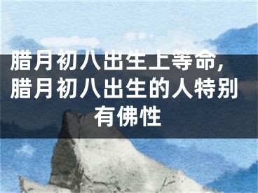 腊月初八出生上等命,腊月初八出生的人特别有佛性