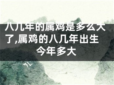 八几年的属鸡是多么大了,属鸡的八几年出生今年多大