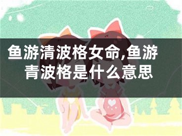 鱼游清波格女命,鱼游青波格是什么意思