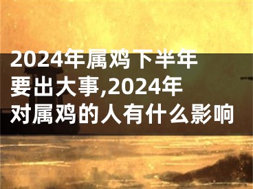 2024年属鸡下半年要出大事,2024年对属鸡的人有什么影响