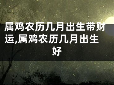 属鸡农历几月出生带财运,属鸡农历几月出生好