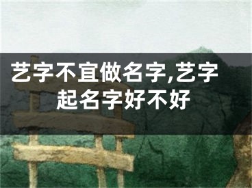 艺字不宜做名字,艺字起名字好不好