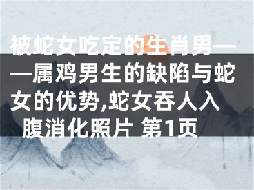 被蛇女吃定的生肖男——属鸡男生的缺陷与蛇女的优势,蛇女吞人入腹消化照片 第1页