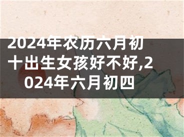 2024年农历六月初十出生女孩好不好,2024年六月初四