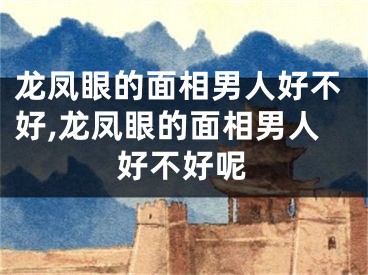 龙凤眼的面相男人好不好,龙凤眼的面相男人好不好呢
