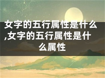 女字的五行属性是什么,女字的五行属性是什么属性