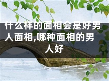 什么样的面相会是好男人面相,哪种面相的男人好