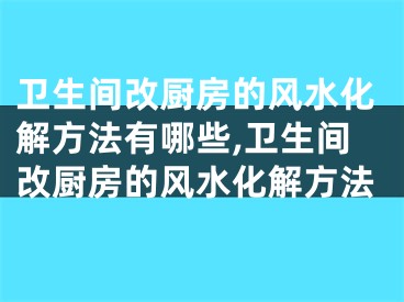 卫生间改厨房的风水化解方法有哪些,卫生间改厨房的风水化解方法