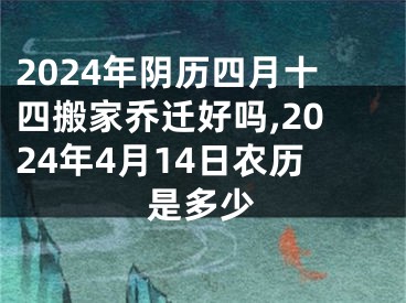 2024年阴历四月十四搬家乔迁好吗,2024年4月14日农历是多少