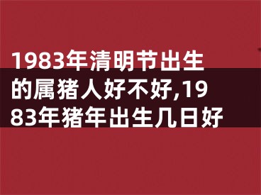 1983年清明节出生的属猪人好不好,1983年猪年出生几日好