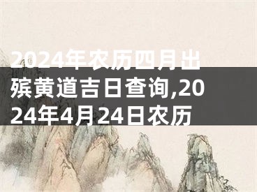 2024年农历四月出殡黄道吉日查询,2024年4月24日农历