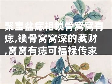 聚宝盆痣相锁骨窝窝有痣,锁骨窝窝深的藏财,窝窝有痣可福禄传家