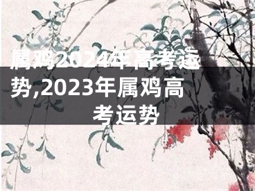 属鸡2024年高考运势,2023年属鸡高考运势