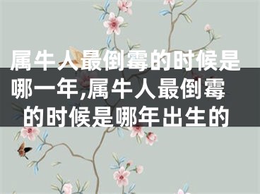 属牛人最倒霉的时候是哪一年,属牛人最倒霉的时候是哪年出生的