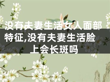 没有夫妻生活女人面部特征,没有夫妻生活脸上会长斑吗