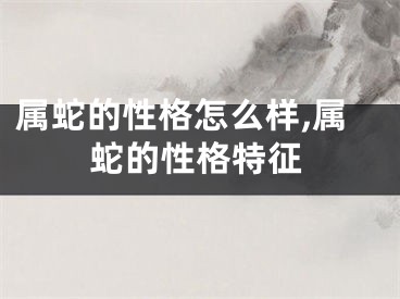 属蛇的性格怎么样,属蛇的性格特征