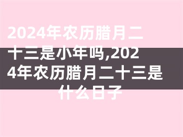 2024年农历腊月二十三是小年吗,2024年农历腊月二十三是什么日子