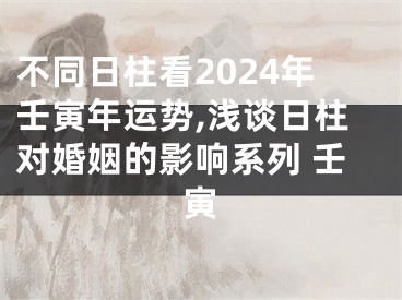 不同日柱看2024年壬寅年运势,浅谈日柱对婚姻的影响系列 壬寅