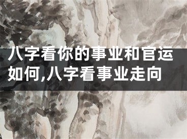 八字看你的事业和官运如何,八字看事业走向