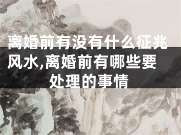 离婚前有没有什么征兆风水,离婚前有哪些要处理的事情
