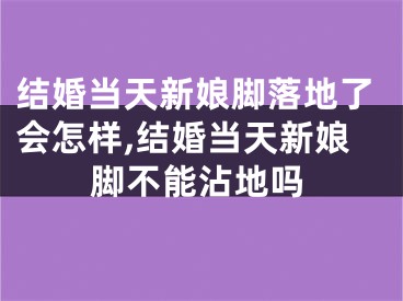 结婚当天新娘脚落地了会怎样,结婚当天新娘脚不能沾地吗