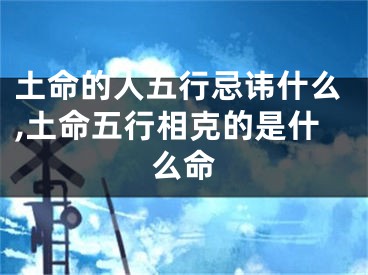 土命的人五行忌讳什么,土命五行相克的是什么命