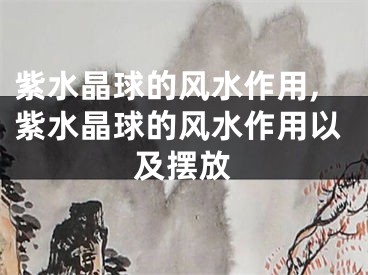紫水晶球的风水作用,紫水晶球的风水作用以及摆放