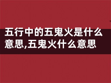 五行中的五鬼火是什么意思,五鬼火什么意思