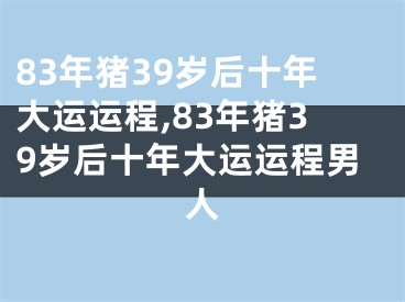 83年猪39岁后十年大运运程,83年猪39岁后十年大运运程男人