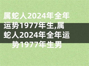 属蛇人2024年全年运势1977年生,属蛇人2024年全年运势1977年生男