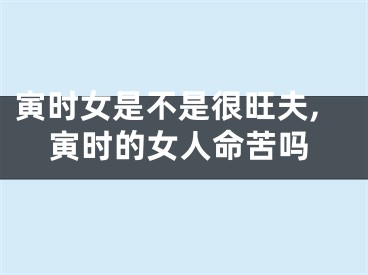 寅时女是不是很旺夫,寅时的女人命苦吗