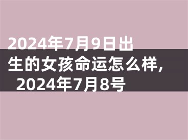 2024年7月9日出生的女孩命运怎么样,2024年7月8号