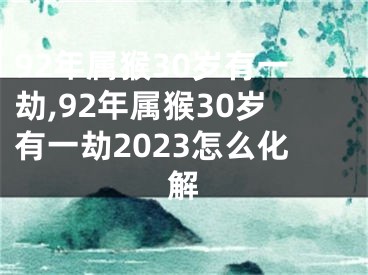 92年属猴30岁有一劫,92年属猴30岁有一劫2023怎么化解