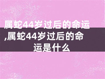 属蛇44岁过后的命运,属蛇44岁过后的命运是什么