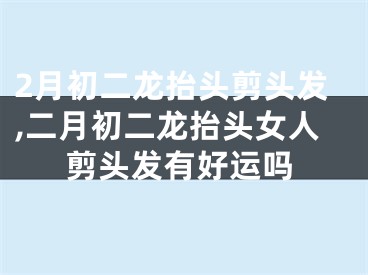 2月初二龙抬头剪头发,二月初二龙抬头女人剪头发有好运吗