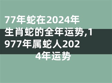 77年蛇在2024年生肖蛇的全年运势,1977年属蛇人2024年运势